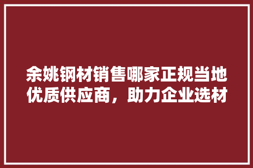 余姚钢材销售哪家正规当地优质供应商，助力企业选材无忧