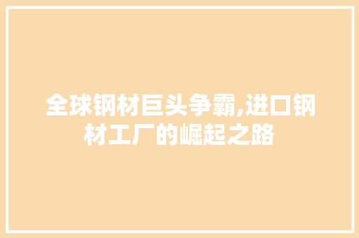 全球钢材巨头争霸,进口钢材工厂的崛起之路