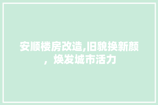 安顺楼房改造,旧貌换新颜，焕发城市活力