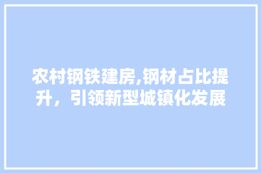 农村钢铁建房,钢材占比提升，引领新型城镇化发展