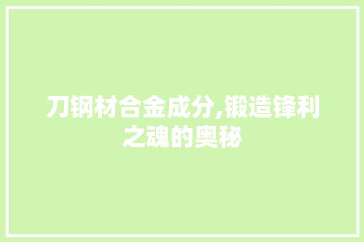 刀钢材合金成分,锻造锋利之魂的奥秘