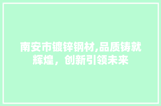 南安市镀锌钢材,品质铸就辉煌，创新引领未来