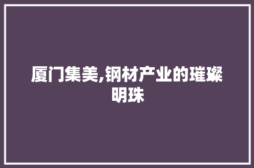 厦门集美,钢材产业的璀璨明珠
