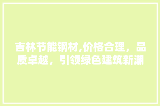吉林节能钢材,价格合理，品质卓越，引领绿色建筑新潮流