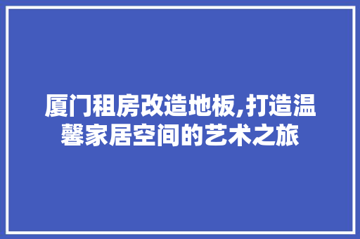 厦门租房改造地板,打造温馨家居空间的艺术之旅