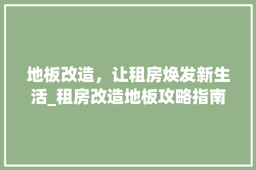 地板改造，让租房焕发新生活_租房改造地板攻略指南