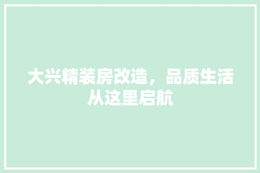 大兴精装房改造，品质生活从这里启航