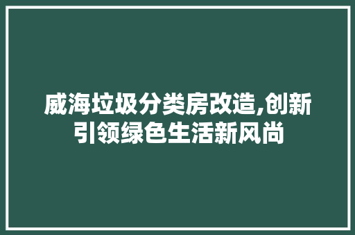 威海垃圾分类房改造,创新引领绿色生活新风尚