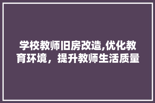 学校教师旧房改造,优化教育环境，提升教师生活质量