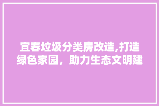 宜春垃圾分类房改造,打造绿色家园，助力生态文明建设