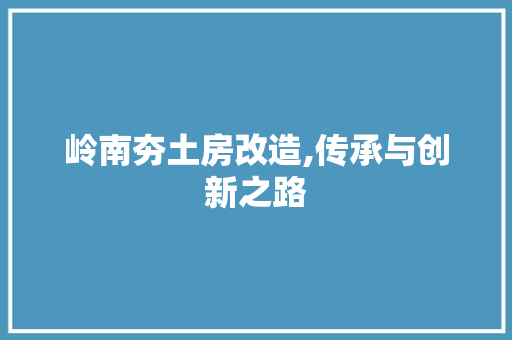 岭南夯土房改造,传承与创新之路