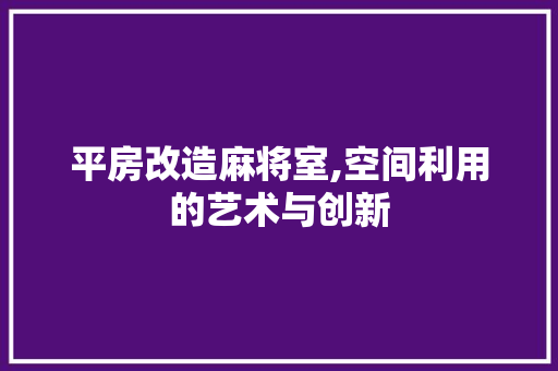 平房改造麻将室,空间利用的艺术与创新