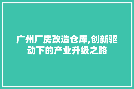 广州厂房改造仓库,创新驱动下的产业升级之路