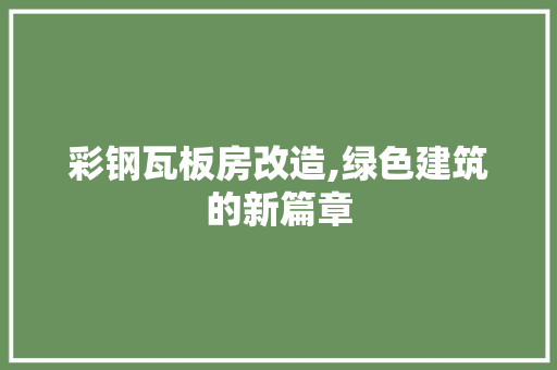 彩钢瓦板房改造,绿色建筑的新篇章