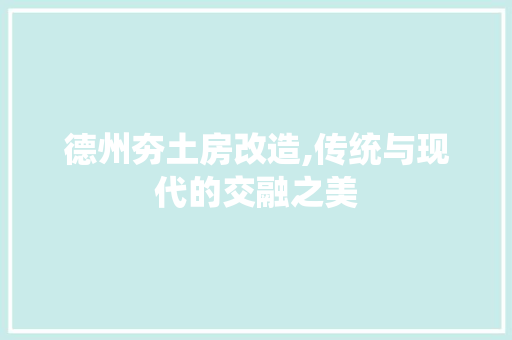 德州夯土房改造,传统与现代的交融之美