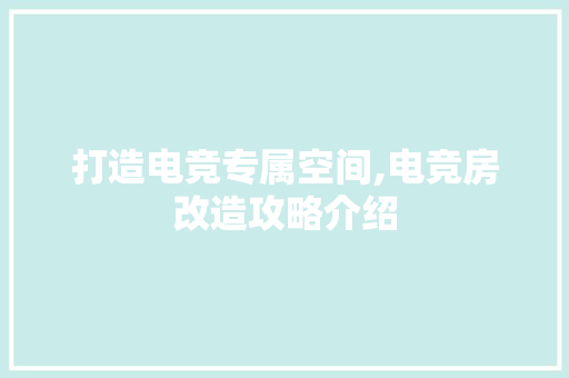 打造电竞专属空间,电竞房改造攻略介绍