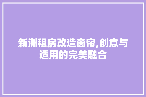 新洲租房改造窗帘,创意与适用的完美融合