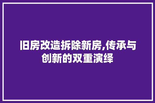 旧房改造拆除新房,传承与创新的双重演绎