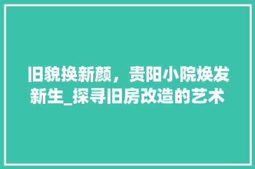 旧貌换新颜，贵阳小院焕发新生_探寻旧房改造的艺术魅力