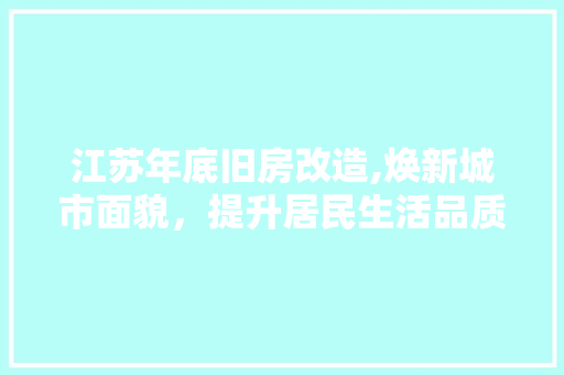 江苏年底旧房改造,焕新城市面貌，提升居民生活品质