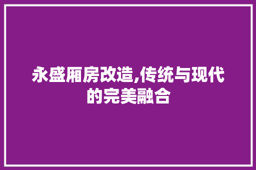永盛厢房改造,传统与现代的完美融合