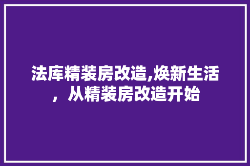 法库精装房改造,焕新生活，从精装房改造开始