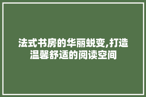 法式书房的华丽蜕变,打造温馨舒适的阅读空间