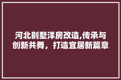 河北别墅洋房改造,传承与创新共舞，打造宜居新篇章