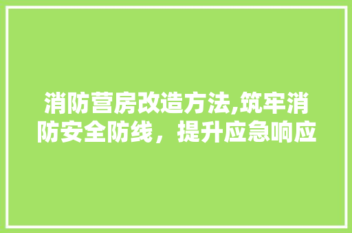 消防营房改造方法,筑牢消防安全防线，提升应急响应能力