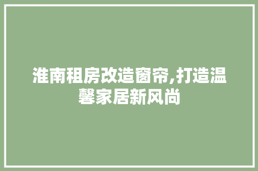 淮南租房改造窗帘,打造温馨家居新风尚