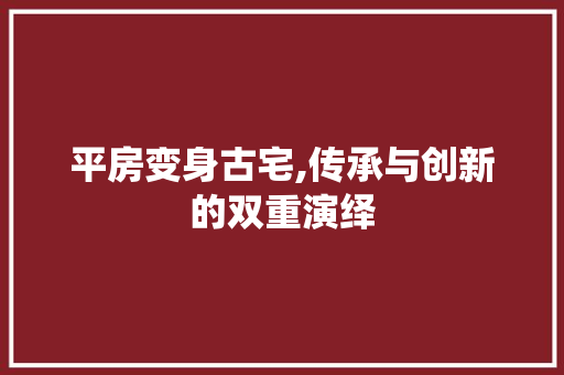 平房变身古宅,传承与创新的双重演绎