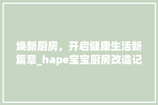 焕新厨房，开启健康生活新篇章_hape宝宝厨房改造记