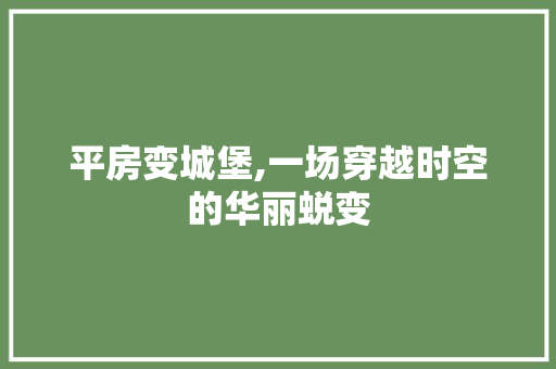 平房变城堡,一场穿越时空的华丽蜕变