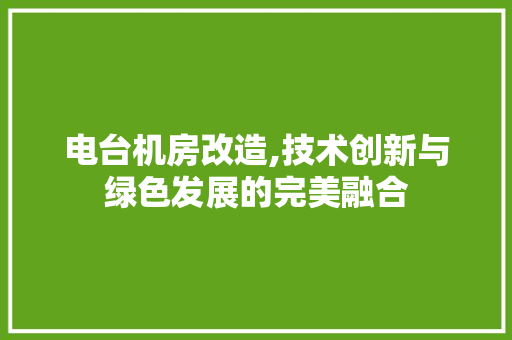电台机房改造,技术创新与绿色发展的完美融合
