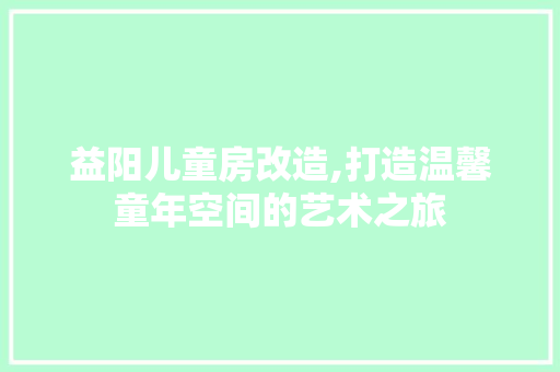 益阳儿童房改造,打造温馨童年空间的艺术之旅