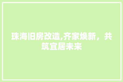 珠海旧房改造,齐家焕新，共筑宜居未来