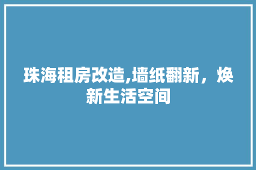 珠海租房改造,墙纸翻新，焕新生活空间