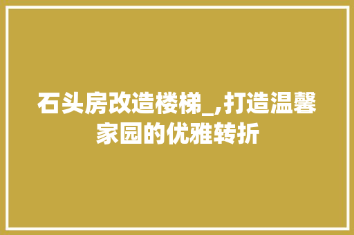 石头房改造楼梯_,打造温馨家园的优雅转折