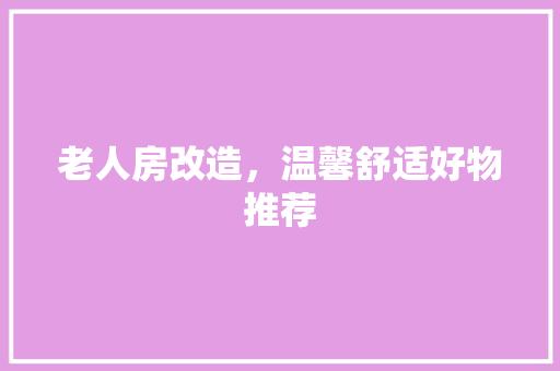 老人房改造，温馨舒适好物推荐